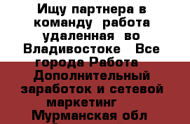 Ищу партнера в команду (работа удаленная) во Владивостоке - Все города Работа » Дополнительный заработок и сетевой маркетинг   . Мурманская обл.,Островной г.